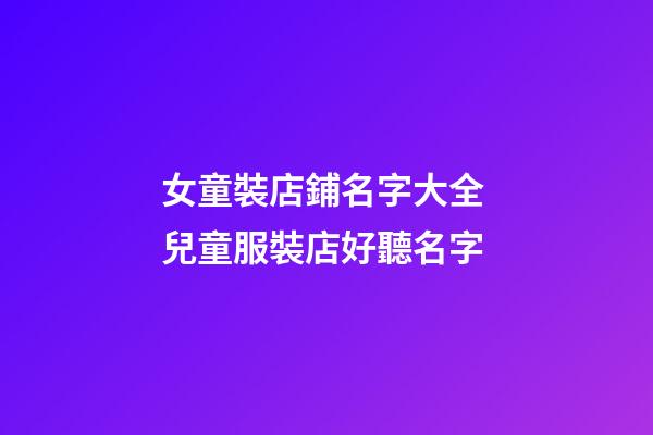 女童裝店鋪名字大全 兒童服裝店好聽名字-第1張-店鋪起名-玄機派